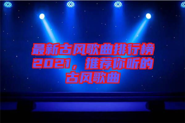 最新古風(fēng)歌曲排行榜2021，推薦你聽的古風(fēng)歌曲