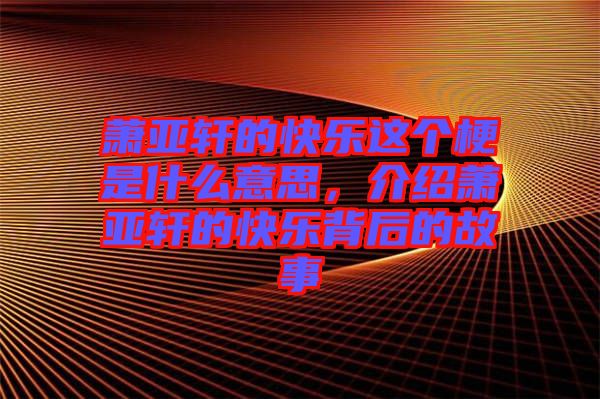 蕭亞軒的快樂這個梗是什么意思，介紹蕭亞軒的快樂背后的故事