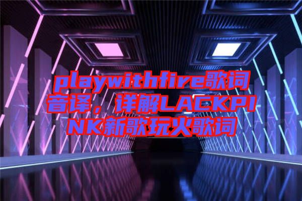 playwithfire歌詞音譯，詳解LACKPINK新歌玩火歌詞