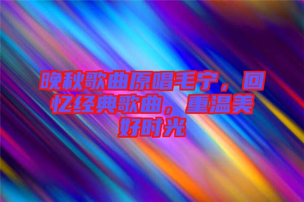 晚秋歌曲原唱毛寧，回憶經(jīng)典歌曲，重溫美好時光