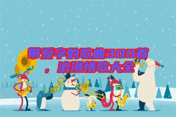 帶愛(ài)字的歌曲300首，浪漫情歌大全
