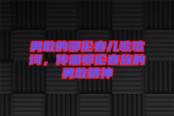 勇敢的鄂倫春兒歌歌詞，傳唱鄂倫春族的勇敢精神