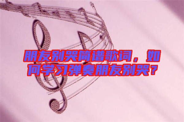 朋友別哭簡譜歌詞，如何學(xué)習(xí)彈奏朋友別哭？