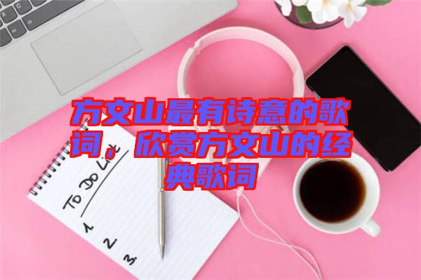 方文山最有詩意的歌詞，欣賞方文山的經(jīng)典歌詞