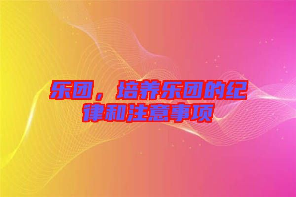 樂團(tuán)，培養(yǎng)樂團(tuán)的紀(jì)律和注意事項(xiàng)