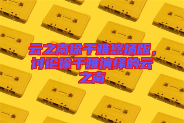云之南徐千雅悠揚(yáng)版，討論徐千雅演繹的云之南