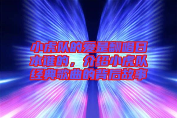 小虎隊(duì)的愛是翻唱日本誰(shuí)的，介紹小虎隊(duì)經(jīng)典歌曲的背后故事