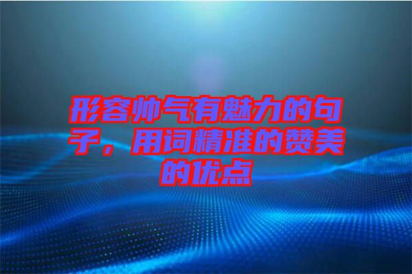 形容帥氣有魅力的句子，用詞精準(zhǔn)的贊美的優(yōu)點(diǎn)