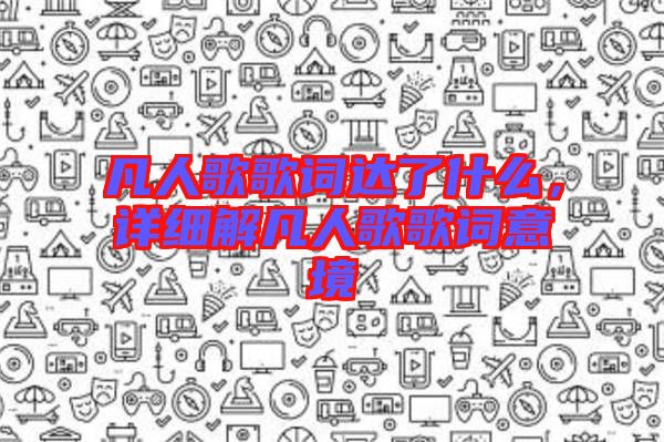 凡人歌歌詞達(dá)了什么，詳細(xì)解凡人歌歌詞意境
