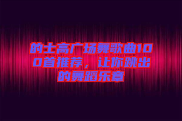 的士高廣場(chǎng)舞歌曲100首推薦，讓你跳出的舞蹈樂章