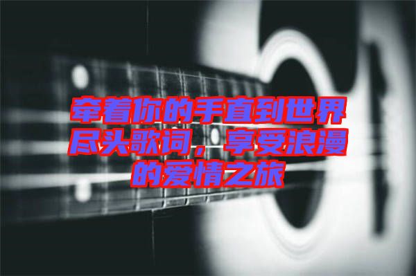 牽著你的手直到世界盡頭歌詞，享受浪漫的愛情之旅