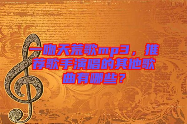 一吻天荒歌mp3，推薦歌手演唱的其他歌曲有哪些？