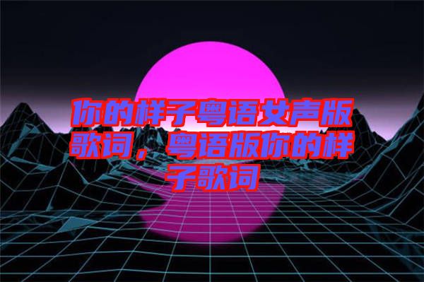 你的樣子粵語女聲版歌詞，粵語版你的樣子歌詞