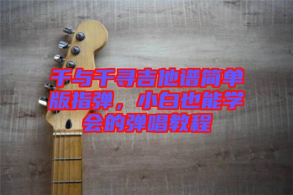 千與千尋吉他譜簡(jiǎn)單版指彈，小白也能學(xué)會(huì)的彈唱教程