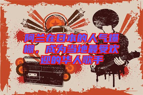 阿蘭在日本的人氣爆棚，成為當(dāng)?shù)刈钍軞g迎的華人歌手