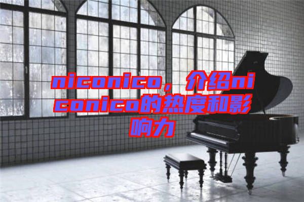 niconico，介紹niconico的熱度和影響力