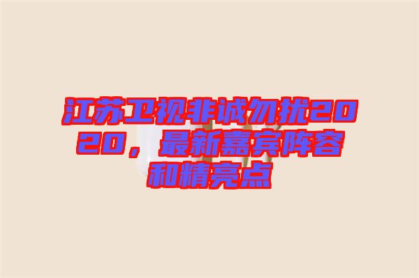 江蘇衛(wèi)視非誠勿擾2020，最新嘉賓陣容和精亮點(diǎn)
