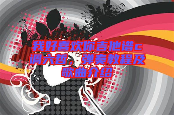 我好喜歡你吉他譜c調(diào)六哲，彈奏教程及歌曲介紹