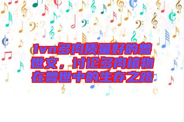 1vn多肉質(zhì)量好的獸世文，討論多肉植物在獸世中的生存之路