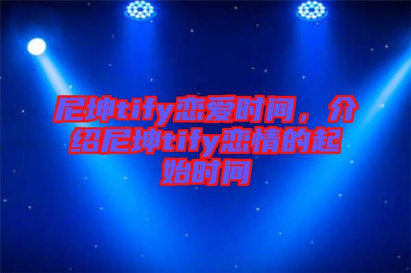 尼坤tify戀愛時(shí)間，介紹尼坤tify戀情的起始時(shí)間