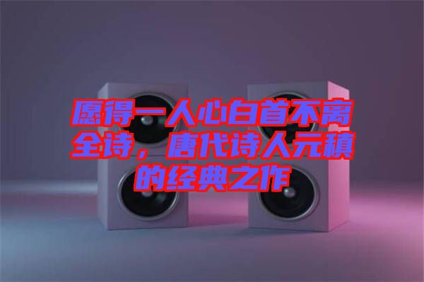 愿得一人心白首不離全詩，唐代詩人元稹的經(jīng)典之作