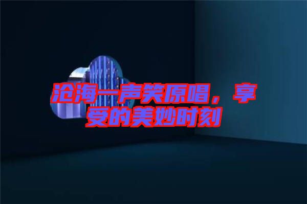 滄海一聲笑原唱，享受的美妙時(shí)刻