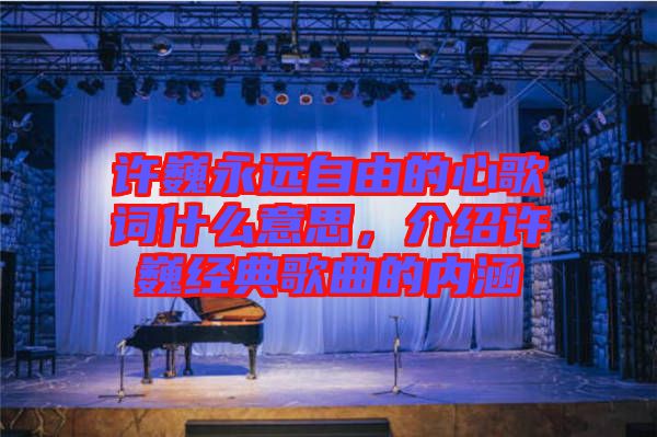 許巍永遠自由的心歌詞什么意思，介紹許巍經(jīng)典歌曲的內(nèi)涵