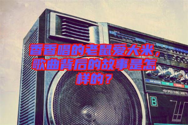 香香唱的老鼠愛大米，歌曲背后的故事是怎樣的？