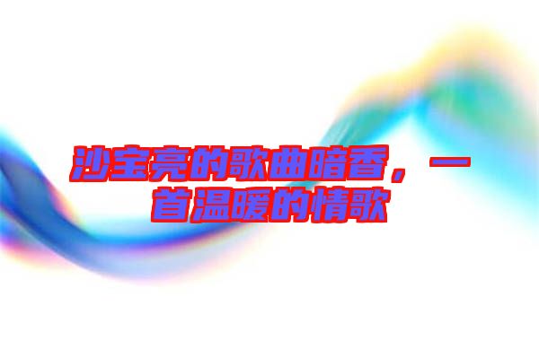 沙寶亮的歌曲暗香，一首溫暖的情歌