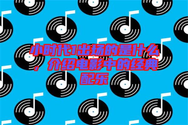 小時代1出場的是什么，介紹電影中的經(jīng)典配樂