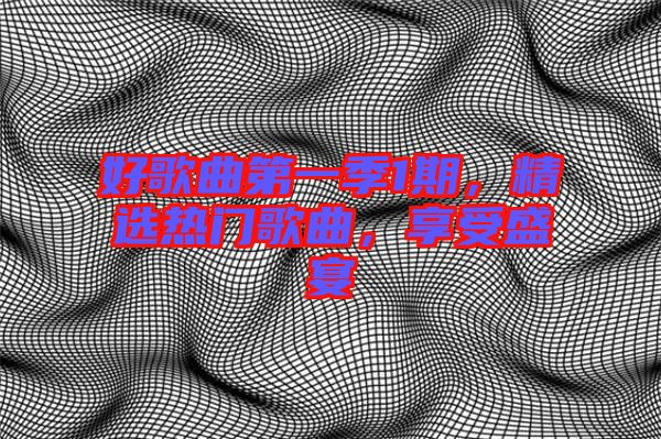 好歌曲第一季1期，精選熱門歌曲，享受盛宴