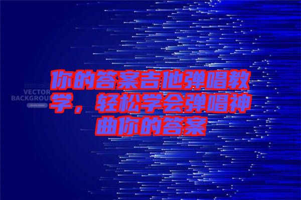 你的答案吉他彈唱教學(xué)，輕松學(xué)會彈唱神曲你的答案