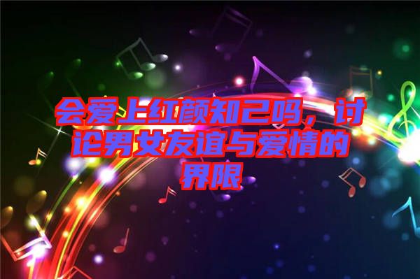 會(huì)愛上紅顏知己?jiǎn)?，討論男女友誼與愛情的界限