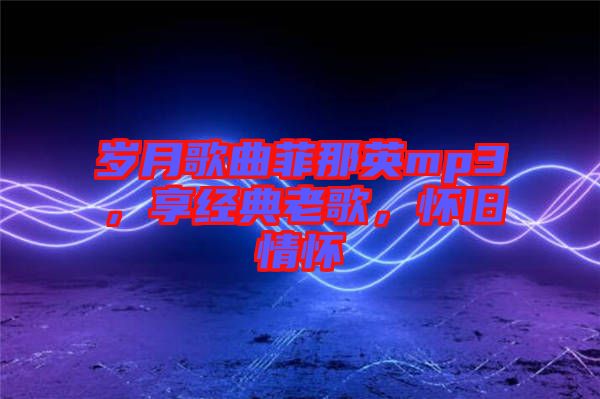 歲月歌曲菲那英mp3，享經(jīng)典老歌，懷舊情懷
