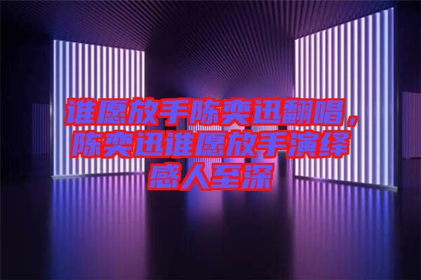誰愿放手陳奕迅翻唱，陳奕迅誰愿放手演繹感人至深