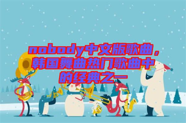 nobody中文版歌曲，韓國舞曲熱門歌曲中的經(jīng)典之一