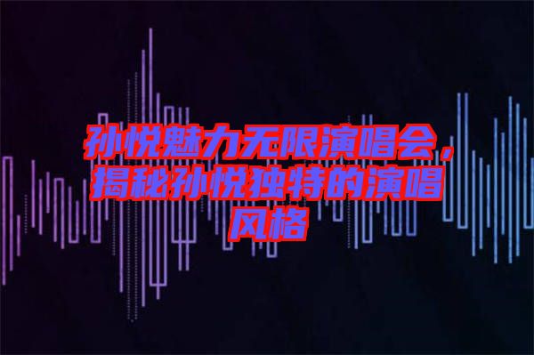 孫悅魅力無(wú)限演唱會(huì)，揭秘孫悅獨(dú)特的演唱風(fēng)格