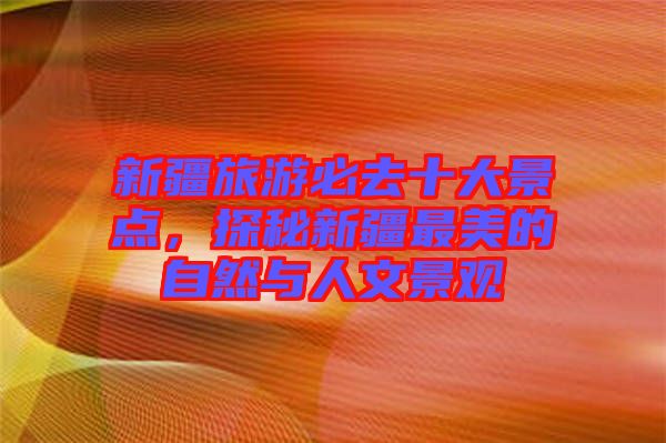 新疆旅游必去十大景點(diǎn)，探秘新疆最美的自然與人文景觀