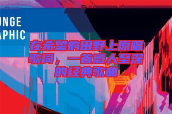 在希望的田野上原唱歌詞，一首感人至深的經(jīng)典歌曲