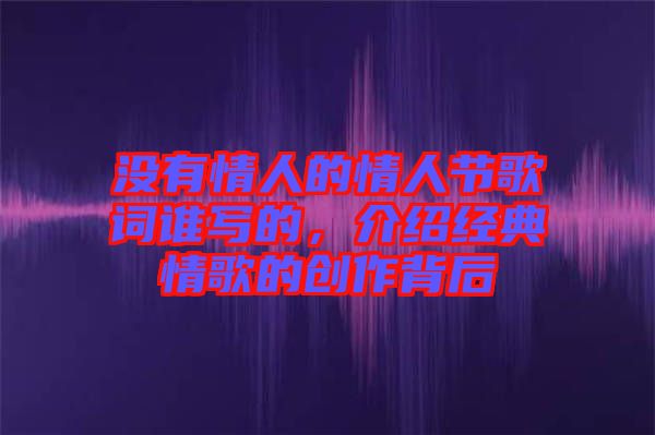 沒(méi)有情人的情人節(jié)歌詞誰(shuí)寫(xiě)的，介紹經(jīng)典情歌的創(chuàng)作背后