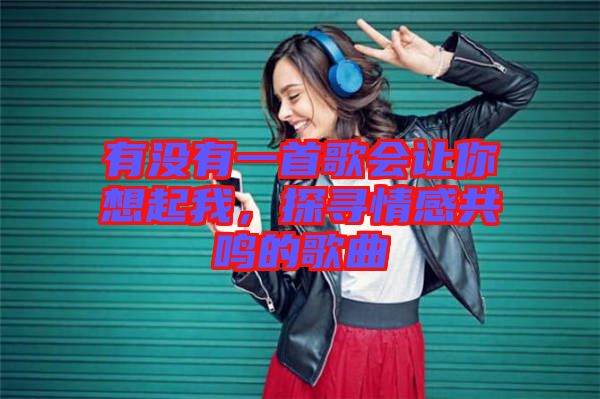 有沒有一首歌會(huì)讓你想起我，探尋情感共鳴的歌曲