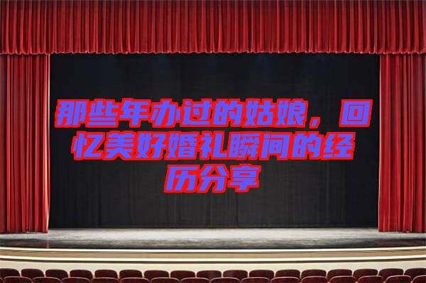 那些年辦過的姑娘，回憶美好婚禮瞬間的經(jīng)歷分享