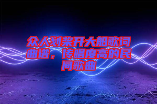 眾人劃槳開大船歌詞曲譜，傳唱度高的民間歌曲