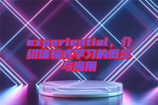 experiential，介紹體驗式學習的概念與應(yīng)用