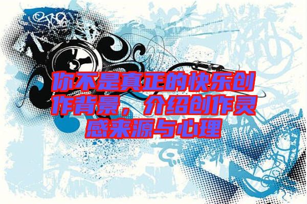 你不是真正的快樂(lè)創(chuàng)作背景，介紹創(chuàng)作靈感來(lái)源與心理