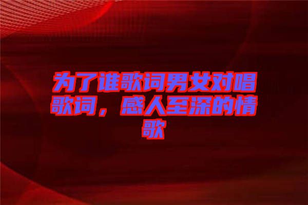 為了誰(shuí)歌詞男女對(duì)唱歌詞，感人至深的情歌