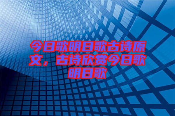 今日歌明日歌古詩原文，古詩欣賞今日歌明日歌