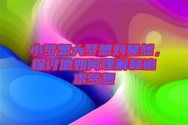 小夢想大夢想劉昊然，探討他如何理解和追求夢想