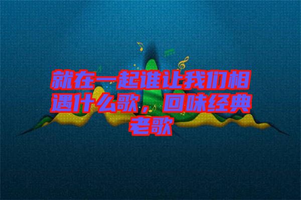 就在一起誰讓我們相遇什么歌，回味經(jīng)典老歌