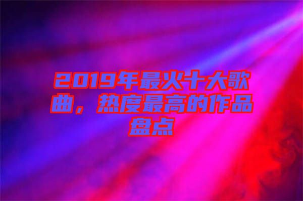 2019年最火十大歌曲，熱度最高的作品盤點(diǎn)